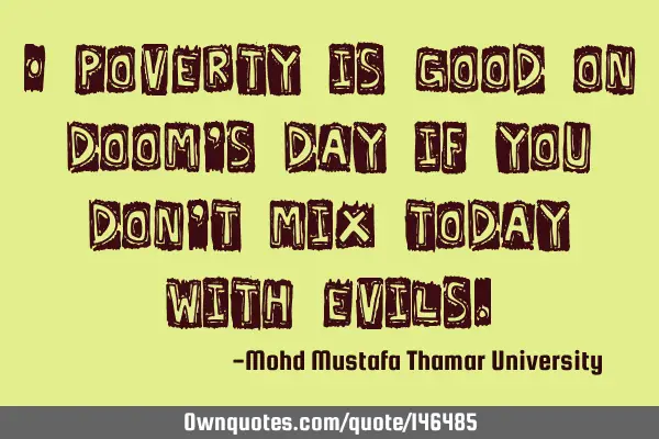 • Poverty is good on doom’s day if you don’t mix today with