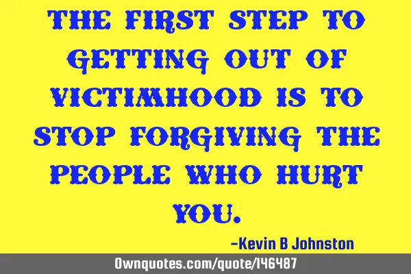 The first step to getting out of victimhood is to stop forgiving the people who hurt