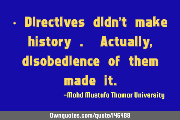 • Directives didn’t make history . Actually , disobedience of them made