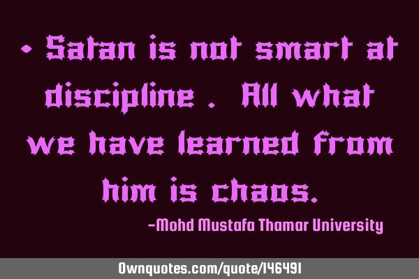 • Satan is not smart at discipline . All what we have learned from him is
