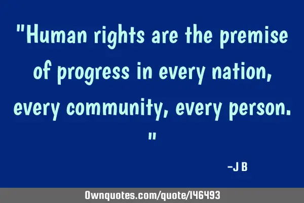 Human rights are the premise of progress in every nation, every community, every