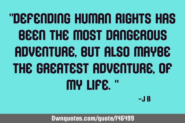 Defending human rights has been the most dangerous adventure, but also maybe the greatest adventure,
