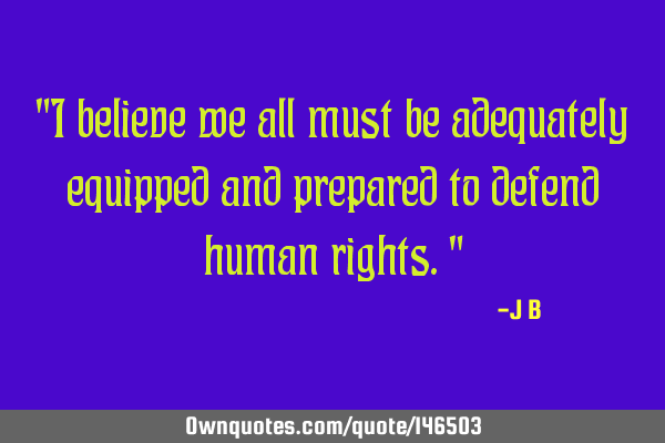 I believe we all must be adequately equipped and prepared to defend human