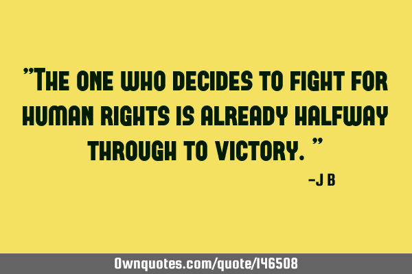 The one who decides to fight for human rights is already halfway through to