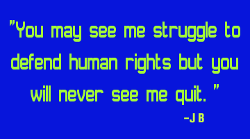 You may see me struggle to defend human rights but you will never see me