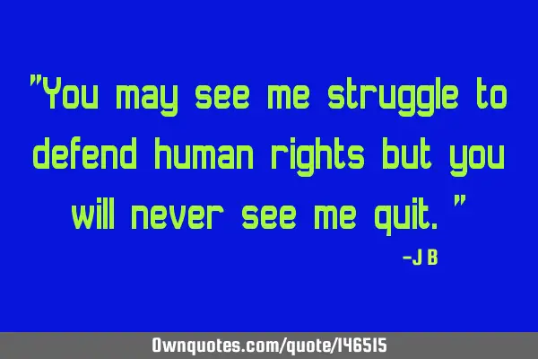 You may see me struggle to defend human rights but you will never see me