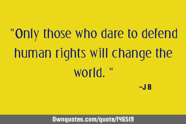 Only those who dare to defend human rights will change the
