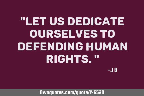 Let us dedicate ourselves to defending human