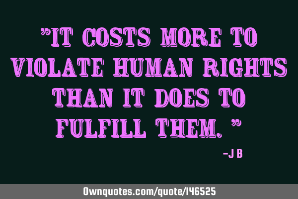 It costs more to violate human rights than it does to fulfill
