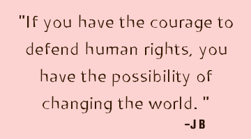 If you have the courage to defend human rights, you have the possibility of changing the