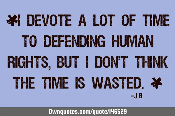 I devote a lot of time to defending human rights, but I don