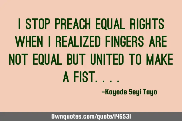 I stop preach equal rights when I realized fingers are not equal but united to make a
