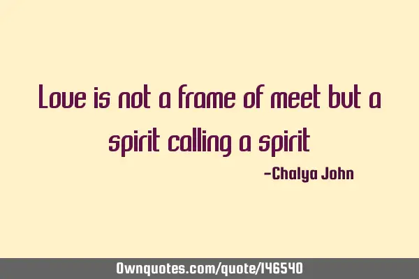Love is not a frame of meet but a spirit calling a