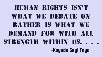 Human Rights isn't what we debate on rather is what we demand for with all strength within us....