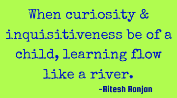 When curiosity & inquisitiveness be of a child, learning flow like a river.