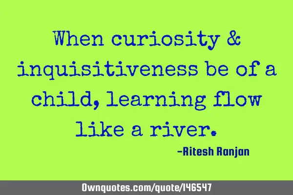 When curiosity & inquisitiveness be of a child, learning flow like a
