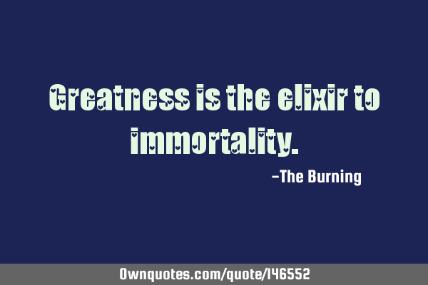 Greatness is the elixir to