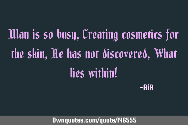 Man is so busy, Creating cosmetics for the skin, He has not discovered, What lies within!