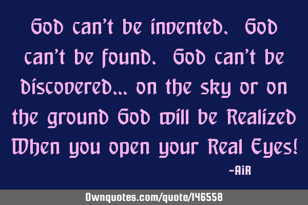 God can’t be invented. God can’t be found. God can’t be discovered… on the sky or on the