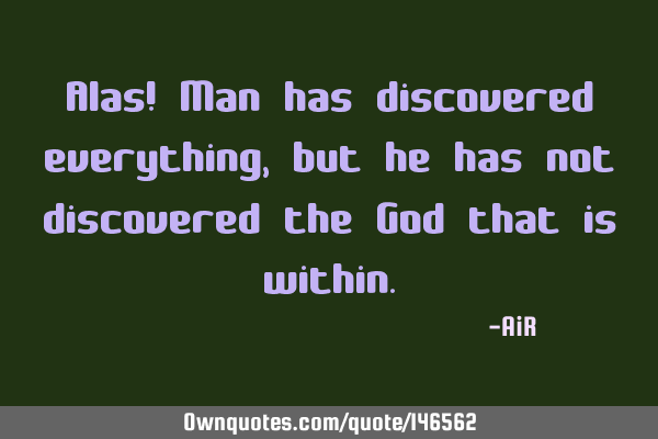 Alas! Man has discovered everything, but he has not discovered the God that is