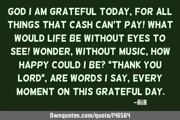 God I am Grateful today, for all things that cash can