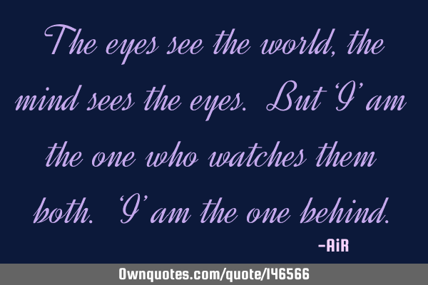 The eyes see the world, the mind sees the eyes. But ‘I’ am the one who watches them both. ‘I
