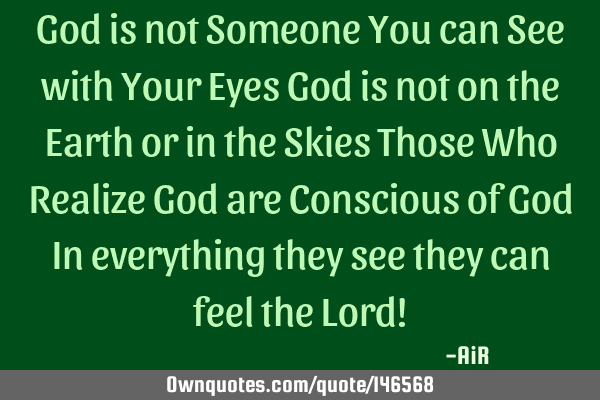 God is not Someone You can See with Your Eyes God is not on the Earth or in the Skies Those Who R