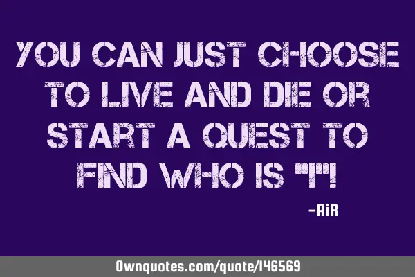 You can Just Choose to Live and Die Or start a Quest to Find who is “I”!