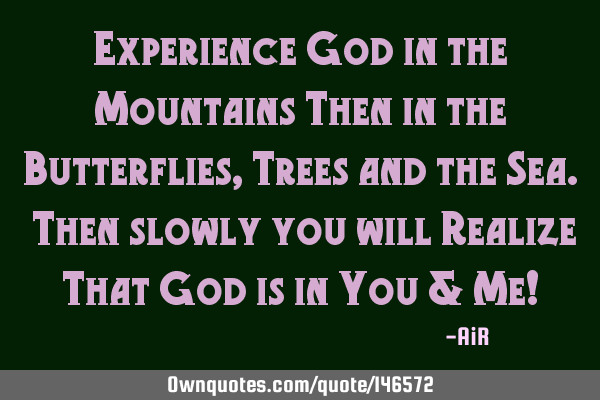 Experience God in the Mountains Then in the Butterflies, Trees and the Sea. Then slowly you will R