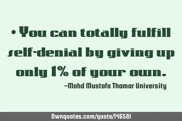 • You can totally fulfill self-denial by giving up only 1% of your