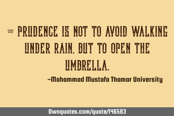 • Prudence is not to avoid walking under rain , but to open the