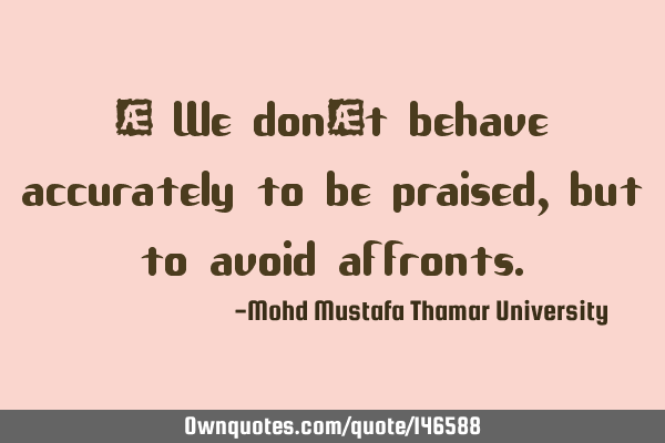 • We don’t behave accurately to be praised, but to avoid