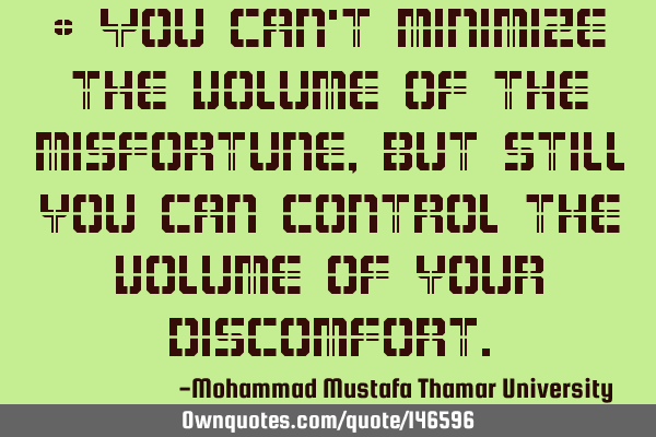 • You can’t minimize the volume of the misfortune, but still you can control the volume of your