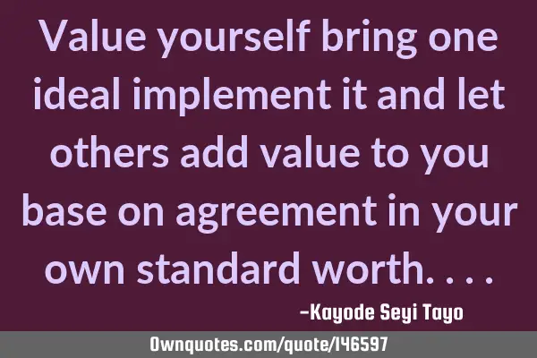 Value yourself bring one ideal implement it and let others add value to you base on agreement in