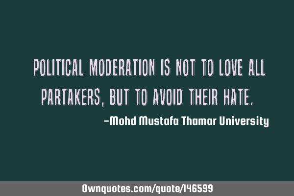 • Political moderation is not to love all partakers , but to avoid their