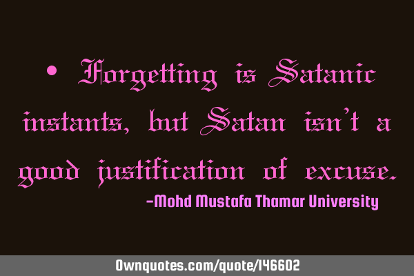 • Forgetting is Satanic instants , but Satan isn’t a good justification of