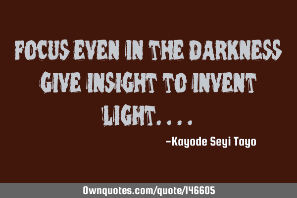 Focus even in the darkness give insight to invent