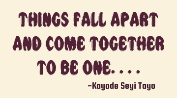 Things fall apart and come together to be one....