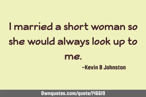 I married a short woman so she would always look up to