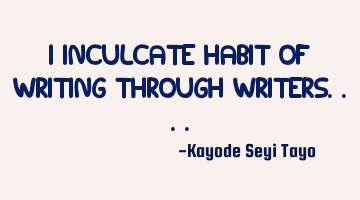 I inculcate habit of writing through writers....