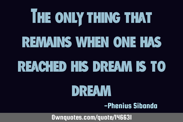 The only thing that remains when one has reached his dream is to