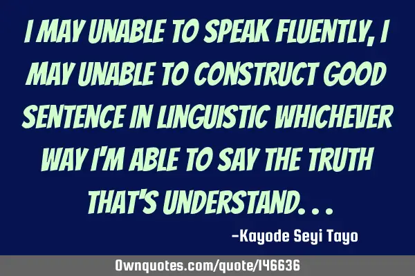 I may unable to speak fluently, I may unable to construct good sentence in linguistic whichever way