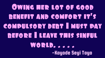 Owing her lot of good benefit and comfort it's compulsory debt I must pay before I leave this