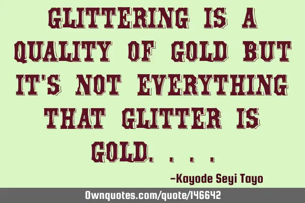 Glittering is a quality of gold but it
