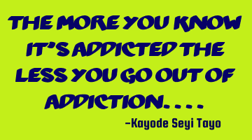 The more you know it's addicted the less you go out of addiction....