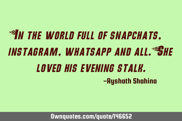 In the world full of snapchats,instagram,whatsapp and all. She loved his evening