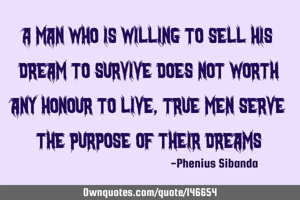 A man who is willing to sell his dream to survive does not worth any honour to live,true men serve
