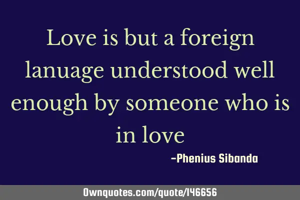 Love is but a foreign lanuage understood well enough by someone who is in