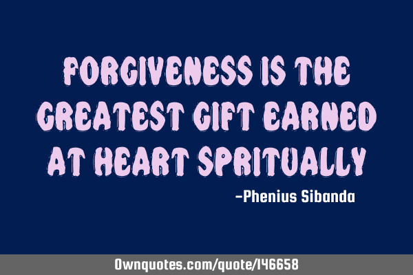 Forgiveness is the greatest gift earned at heart