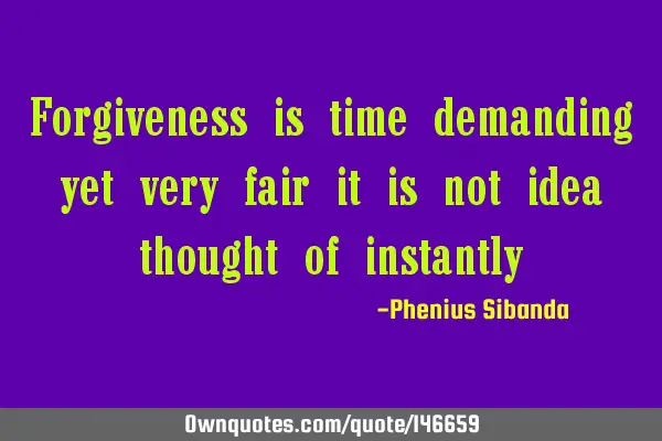 Forgiveness is time demanding yet very fair it is not idea thought of